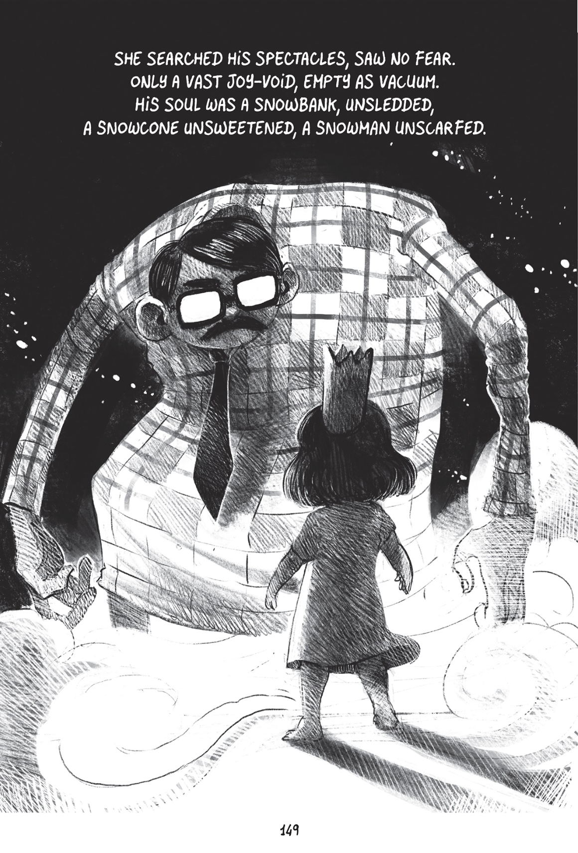 A graphic novel page showing an enormous looming man in heavy-rimmed glasses, a plaid button up shirt, and a tie. A small girl, about six, stands before him with her back to us, standing bravely. The art style is black and white, hand-drawn, moody, dark, and dramatic, but also playful. Text on the page reads, 'She searched his spectacles, saw no fear.
Only a vast joy-void, empty as a vacuum. His soul was a snowbank, unsleded, a snowcone unsweetened, a snowman unscarfed.'